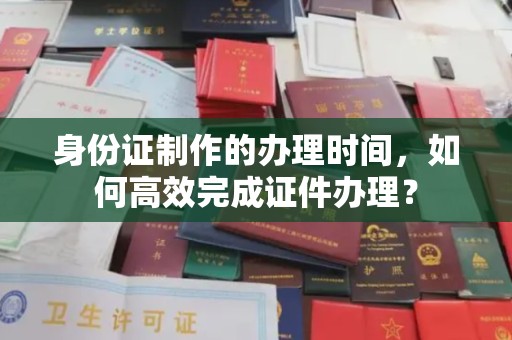 黄圃身份证制作的办理时间，如何高效完成证件办理？