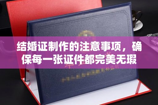 黄圃结婚证制作的注意事项，确保每一张证件都完美无瑕