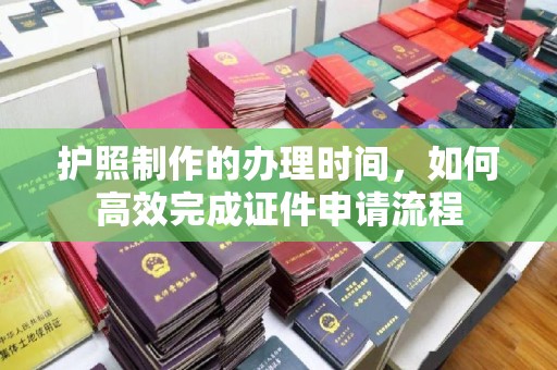 黄圃护照制作的办理时间，如何高效完成证件申请流程