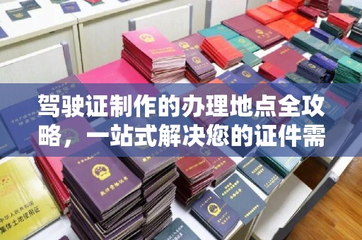 黄圃驾驶证制作的办理地点全攻略，一站式解决您的证件需求