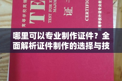 黄圃哪里可以专业制作证件？全面解析证件制作的选择与技巧